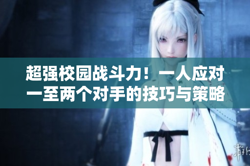 超強校園戰(zhàn)斗力！一人應對一至兩個對手的技巧與策略