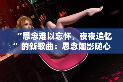 “思念難以忘懷，夜夜追憶”的新歌曲：思念如影隨心徘徊