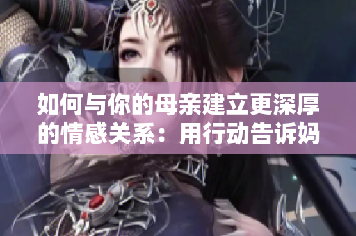 如何與你的母親建立更深厚的情感關系：用行動告訴媽媽“我愛你”