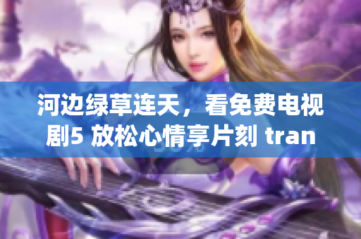 河邊綠草連天，看免費電視劇5 放松心情享片刻 tranquility