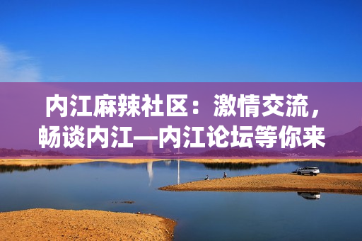 內(nèi)江麻辣社區(qū)：激情交流，暢談內(nèi)江—內(nèi)江論壇等你來！(1)