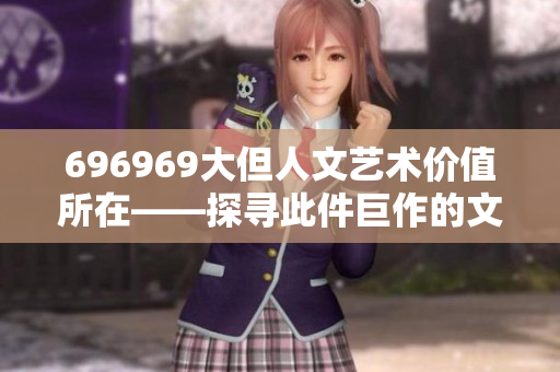 696969大但人文藝術(shù)價(jià)值所在——探尋此件巨作的文化內(nèi)涵