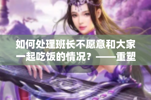 如何處理班長不愿意和大家一起吃飯的情況？——重塑班級(jí)團(tuán)結(jié)的關(guān)鍵