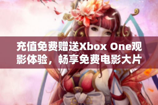 充值免費贈送Xbox One觀影體驗，暢享免費電影大片