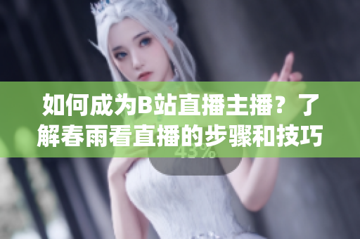 如何成為B站直播主播？了解春雨看直播的步驟和技巧(1)