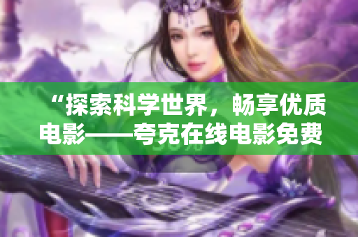 “探索科學(xué)世界，暢享優(yōu)質(zhì)電影——夸克在線電影免費看”