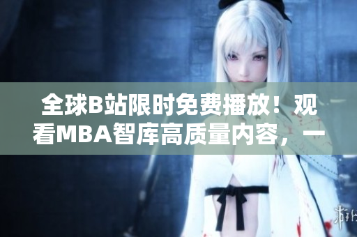 全球B站限時免費(fèi)播放！觀看MBA智庫高質(zhì)量內(nèi)容，一覽行業(yè)前沿趨勢