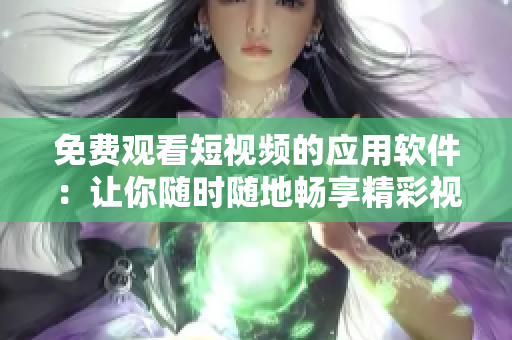 免費(fèi)觀看短視頻的應(yīng)用軟件：讓你隨時隨地暢享精彩視頻