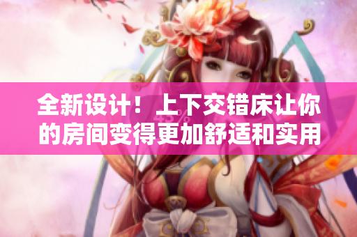 全新設(shè)計(jì)！上下交錯(cuò)床讓你的房間變得更加舒適和實(shí)用