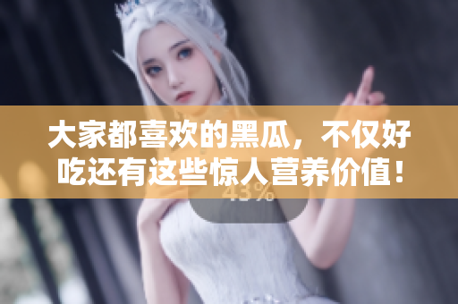 大家都喜歡的黑瓜，不僅好吃還有這些驚人營養(yǎng)價值！