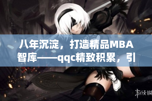 八年沉淀，打造精品MBA智庫——qqc精致積累，引領(lǐng)MBA智慧(1)