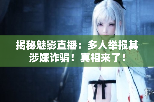 揭秘魅影直播：多人舉報其涉嫌詐騙！真相來了！