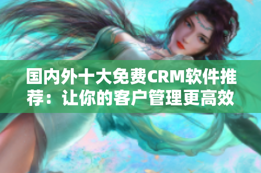 國內(nèi)外十大免費CRM軟件推薦：讓你的客戶管理更高效