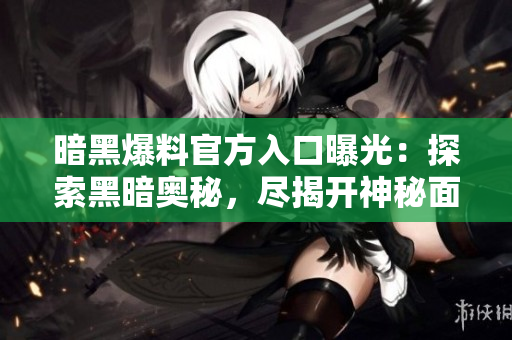 暗黑爆料官方入口曝光：探索黑暗奧秘，盡揭開神秘面紗！