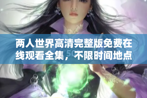 兩人世界高清完整版免費在線觀看全集，不限時間地點！
