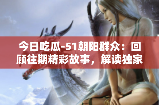 今日吃瓜-51朝陽(yáng)群眾：回顧往期精彩故事，解讀獨(dú)家熱點(diǎn)事件