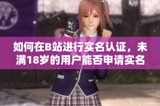 如何在B站進(jìn)行實(shí)名認(rèn)證，未滿18歲的用戶能否申請(qǐng)實(shí)名認(rèn)證？
