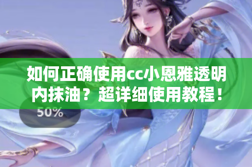 如何正確使用cc小恩雅透明內(nèi)抹油？超詳細(xì)使用教程！