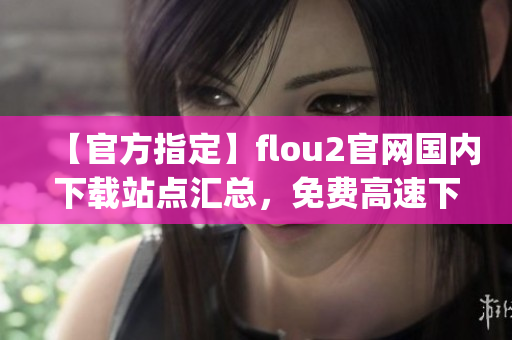 【官方指定】flou2官網(wǎng)國內(nèi)下載站點匯總，免費高速下載服務(wù)！(1)