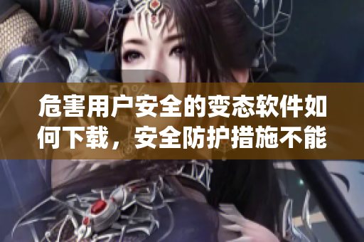 危害用戶安全的變態(tài)軟件如何下載，安全防護措施不能忽視(1)