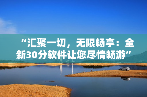 “匯聚一切，無限暢享：全新30分軟件讓您盡情暢游”