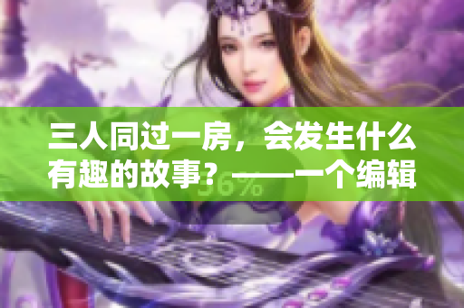 三人同過一房，會發(fā)生什么有趣的故事？——一個編輯的想象曲