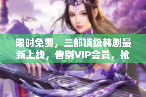 限時免費，三部頂級韓劇最新上線，告別VIP會員，搶先觀看！