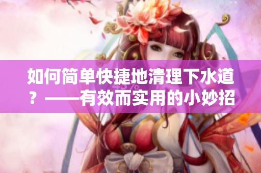 如何簡單快捷地清理下水道？——有效而實用的小妙招