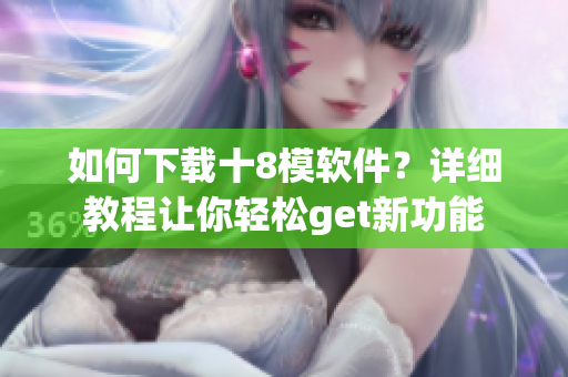 如何下載十8模軟件？詳細(xì)教程讓你輕松get新功能