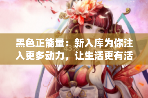 黑色正能量：新入庫為你注入更多動力，讓生活更有活力(1)