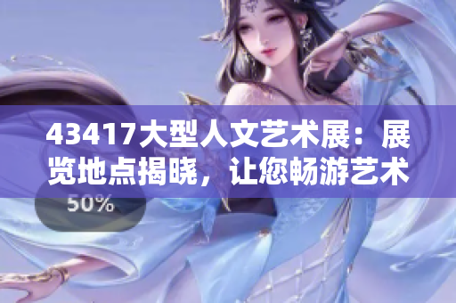 43417大型人文藝術(shù)展：展覽地點(diǎn)揭曉，讓您暢游藝術(shù)的海洋