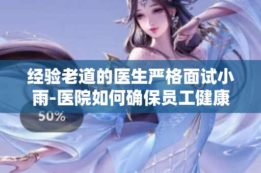 經(jīng)驗老道的醫(yī)生嚴(yán)格面試小雨-醫(yī)院如何確保員工健康？