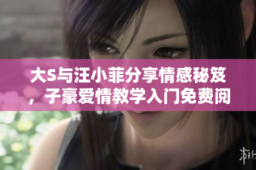 大S與汪小菲分享情感秘笈，子豪愛情教學(xué)入門免費(fèi)閱讀