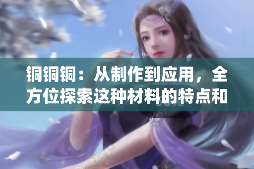 銅銅銅：從制作到應(yīng)用，全方位探索這種材料的特點(diǎn)和價值(1)