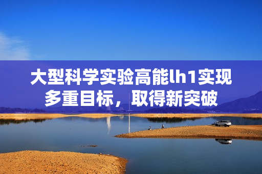 大型科學(xué)實驗高能lh1實現(xiàn)多重目標(biāo)，取得新突破