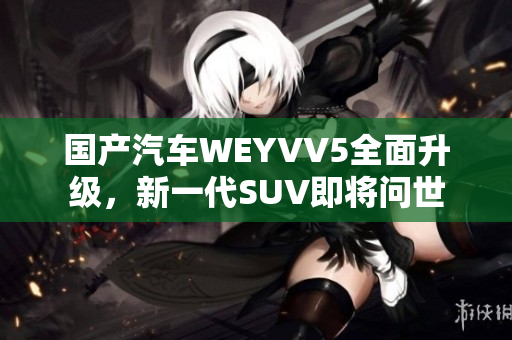 國產(chǎn)汽車WEYVV5全面升級，新一代SUV即將問世