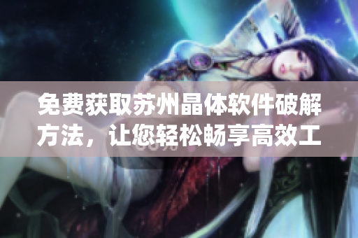 免費(fèi)獲取蘇州晶體軟件破解方法，讓您輕松暢享高效工作體驗。(1)
