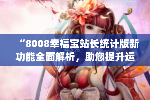 “8008幸福寶站長統(tǒng)計版新功能全面解析，助您提升運營效率”(1)