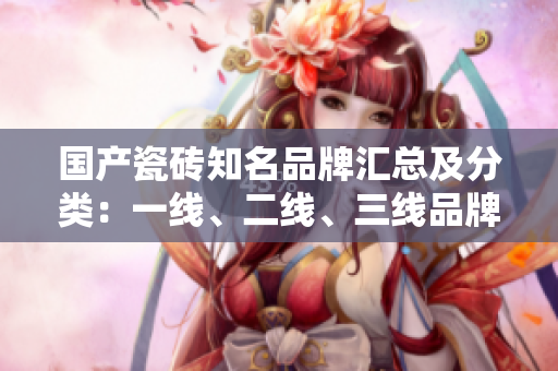 國產(chǎn)瓷磚知名品牌匯總及分類：一線、二線、三線品牌盤點