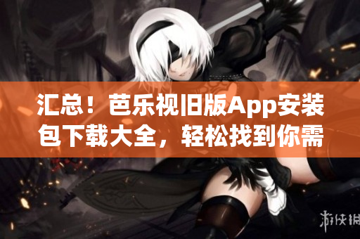 匯總！芭樂視舊版App安裝包下載大全，輕松找到你需要的版本