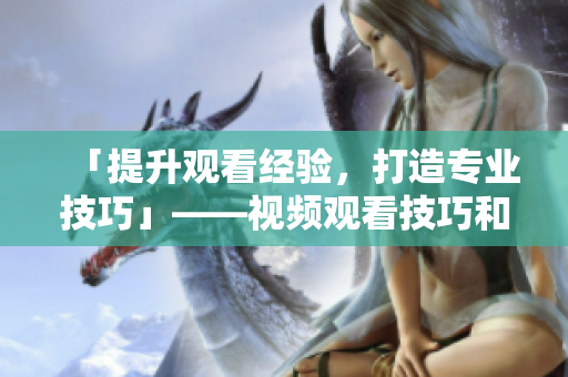 「提升觀看經(jīng)驗，打造專業(yè)技巧」——視頻觀看技巧和方法分享