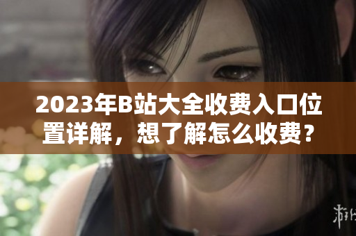 2023年B站大全收費入口位置詳解，想了解怎么收費？