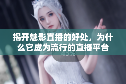揭開魅影直播的好處，為什么它成為流行的直播平臺