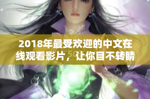 2018年最受歡迎的中文在線觀看影片，讓你目不轉(zhuǎn)睛地沉浸其中