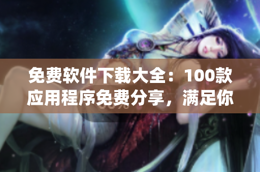 免費軟件下載大全：100款應用程序免費分享，滿足你的所有需求(1)
