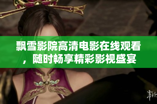 飄雪影院高清電影在線觀看，隨時(shí)暢享精彩影視盛宴