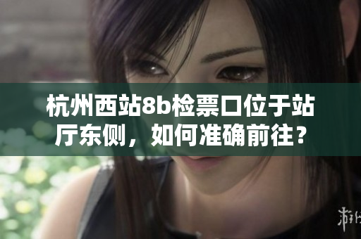 杭州西站8b檢票口位于站廳東側(cè)，如何準確前往？