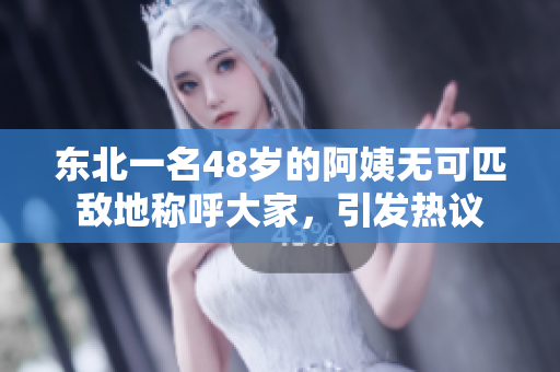 東北一名48歲的阿姨無可匹敵地稱呼大家，引發(fā)熱議
