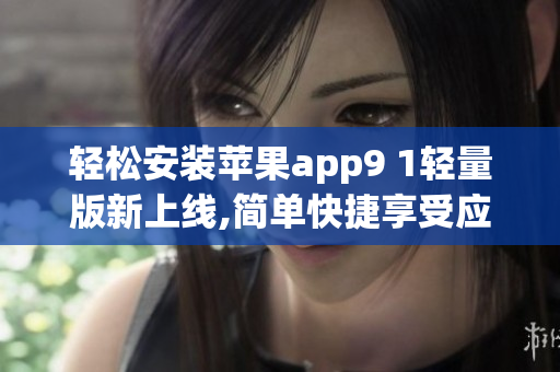 輕松安裝蘋(píng)果app9 1輕量版新上線,簡(jiǎn)單快捷享受應(yīng)用樂(lè)趣(1)