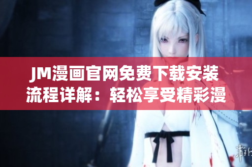 JM漫畫官網(wǎng)免費下載安裝流程詳解：輕松享受精彩漫畫世界